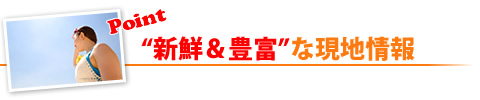 新鮮で豊富な現地情報